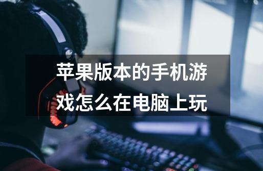 苹果版本的手机游戏怎么在电脑上玩-第1张-游戏信息-龙启网