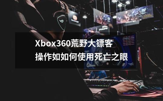 Xbox360荒野大镖客操作如如何使用死亡之眼-第1张-游戏信息-龙启网