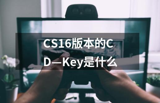CS16版本的CD—Key是什么-第1张-游戏信息-龙启网