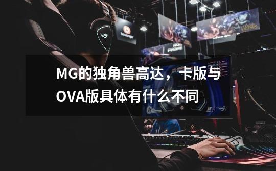 MG的独角兽高达,卡版与OVA版具体有什么不同-第1张-游戏信息-龙启网