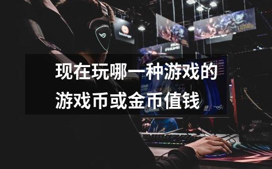 现在玩哪一种游戏的游戏币或金币值钱-第1张-游戏信息-龙启网
