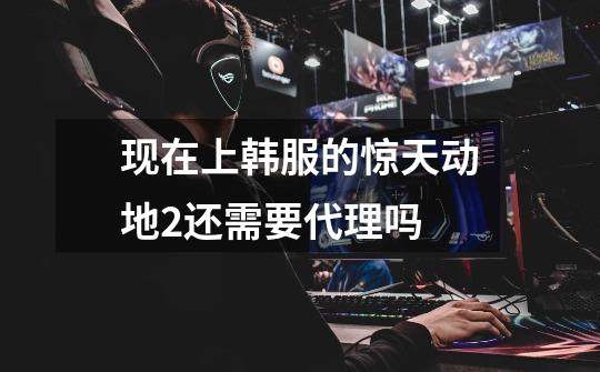 现在上韩服的惊天动地2还需要代理吗-第1张-游戏信息-龙启网