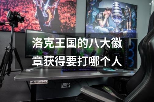 洛克王国的八大徽章获得要打哪个人-第1张-游戏信息-龙启网