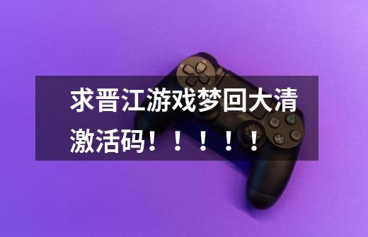 求晋江游戏梦回大清激活码!!!!!-第1张-游戏信息-龙启网