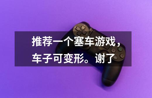 推荐一个塞车游戏，车子可变形。谢了-第1张-游戏信息-龙启网