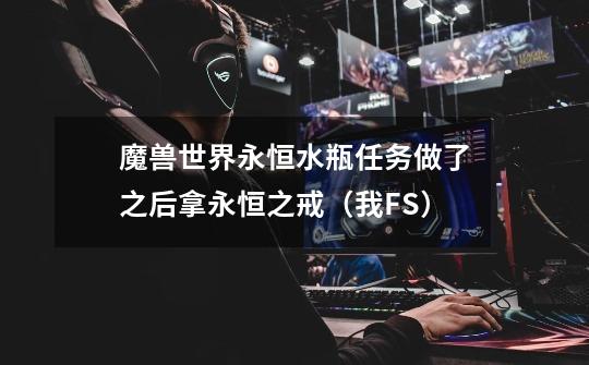 魔兽世界永恒水瓶任务做了之后拿永恒之戒（我FS）-第1张-游戏信息-龙启网