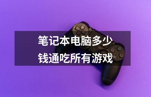 笔记本电脑多少钱通吃所有游戏-第1张-游戏信息-龙启网