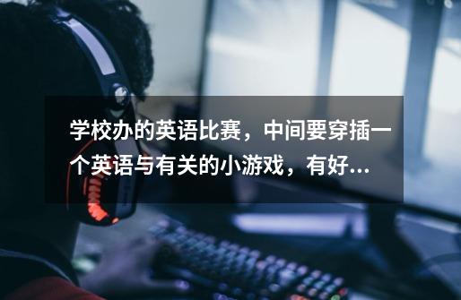 学校办的英语比赛,中间要穿插一个英语与有关的小游戏,有好的建议吗-第1张-游戏信息-龙启网