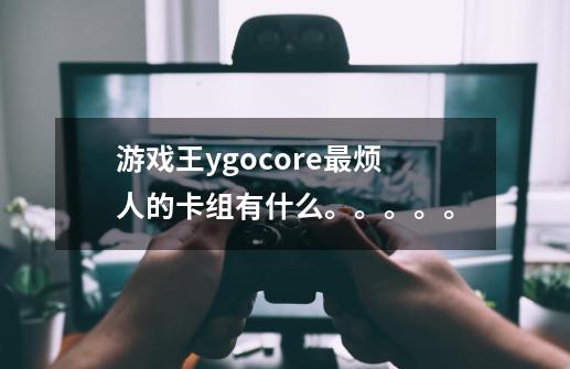 游戏王ygocore最烦人的卡组有什么。。。。。-第1张-游戏信息-龙启网