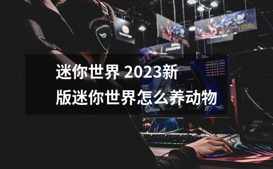 迷你世界 2023新版迷你世界怎么养动物-第1张-游戏信息-龙启网