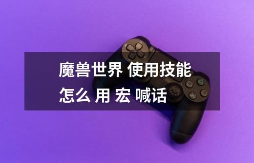 魔兽世界 使用技能 怎么 用 宏 喊话-第1张-游戏信息-龙启网