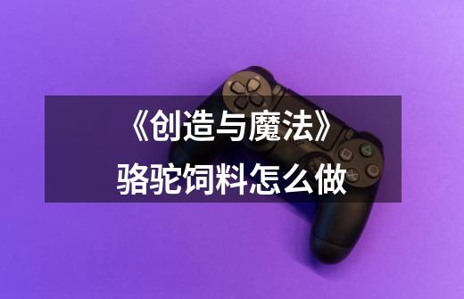 《创造与魔法》骆驼饲料怎么做-第1张-游戏信息-龙启网