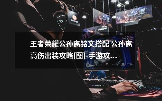 王者荣耀公孙离铭文搭配 公孙离高伤出装攻略[图]-手游攻略-游戏鸟手游网-第1张-游戏信息-龙启网