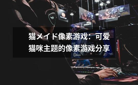 猫メイド像素游戏：可爱猫咪主题的像素游戏分享-第1张-游戏信息-龙启网