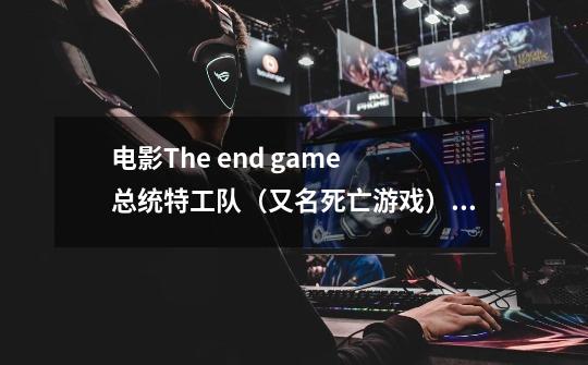 电影The end game 总统特工队(又名死亡游戏)的剧情是什么啊-第1张-游戏信息-龙启网