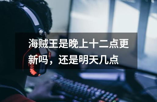 海贼王是晚上十二点更新吗，还是明天几点-第1张-游戏信息-龙启网