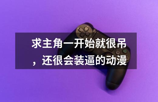 求主角一开始就很吊,还很会装逼的动漫-第1张-游戏信息-龙启网