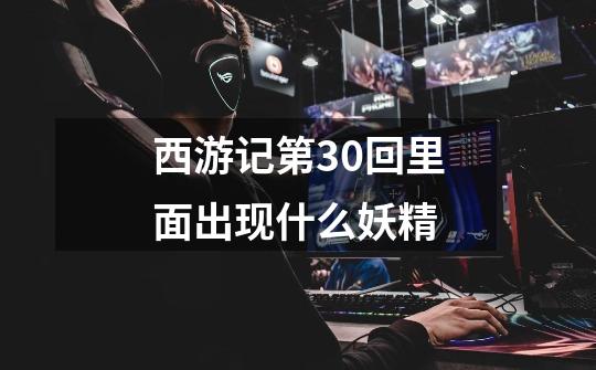 西游记第30回里面出现什么妖精-第1张-游戏信息-龙启网