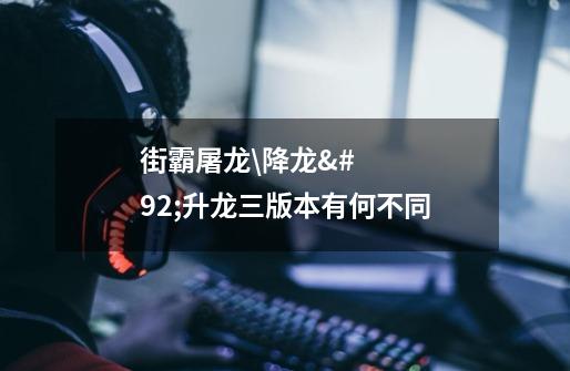街霸屠龙\降龙\升龙三版本有何不同-第1张-游戏信息-龙启网