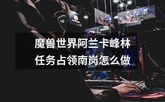 魔兽世界阿兰卡峰林任务占领南岗怎么做-第1张-游戏信息-龙启网