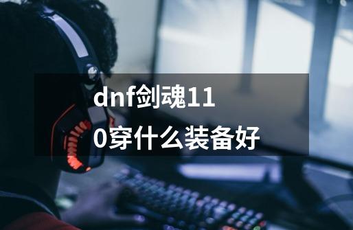 dnf剑魂110穿什么装备好-第1张-游戏信息-龙启网