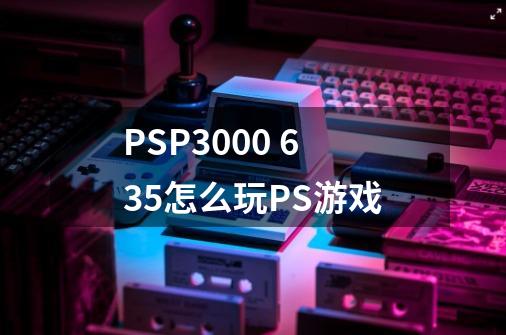 PSP3000 6.35怎么玩PS游戏-第1张-游戏信息-龙启网