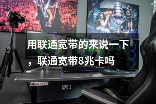 用联通宽带的来说一下,联通宽带8兆卡吗-第1张-游戏信息-龙启网