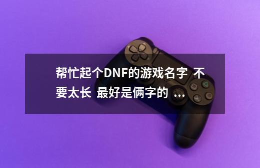 帮忙起个DNF的游戏名字 不要太长 最好是俩字的 看这简单而且容易记住的名字 谢谢-第1张-游戏信息-龙启网