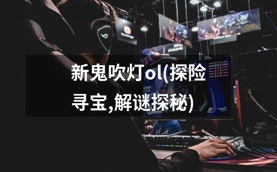 新鬼吹灯ol(探险寻宝,解谜探秘)-第1张-游戏信息-龙启网