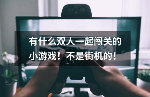 有什么双人一起闯关的小游戏!不是街机的!-第1张-游戏信息-龙启网