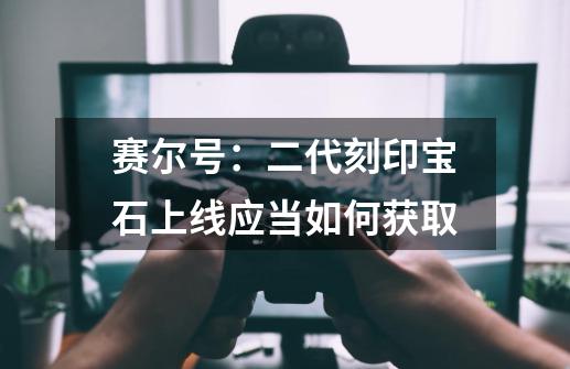 赛尔号:二代刻印宝石上线应当如何获取-第1张-游戏信息-龙启网