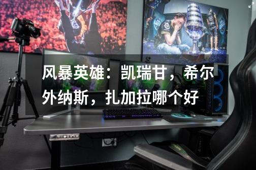 风暴英雄:凯瑞甘,希尔外纳斯,扎加拉哪个好-第1张-游戏信息-龙启网