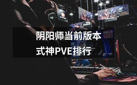 阴阳师当前版本式神PVE排行-第1张-游戏信息-龙启网