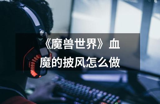 《魔兽世界》血魔的披风怎么做-第1张-游戏信息-龙启网
