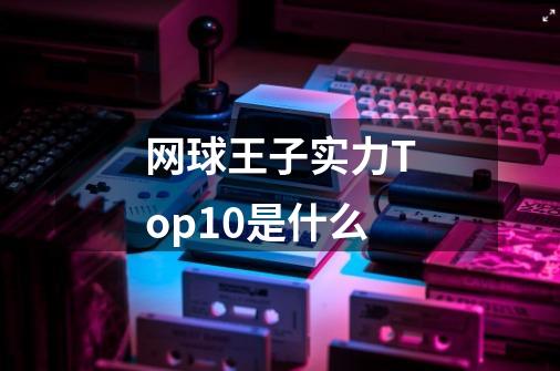 网球王子实力Top10是什么-第1张-游戏信息-龙启网