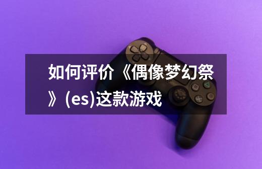如何评价《偶像梦幻祭》(es)这款游戏-第1张-游戏信息-龙启网