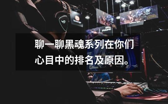 聊一聊黑魂系列在你们心目中的排名及原因。-第1张-游戏信息-龙启网