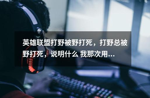 英雄联盟打野被野打死，打野总被野打死，说明什么 我那次用剑圣打野带惩戒了还是被野打死了-第1张-游戏信息-龙启网