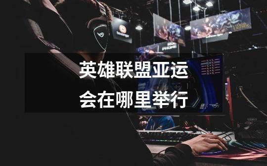 英雄联盟亚运会在哪里举行-第1张-游戏信息-龙启网