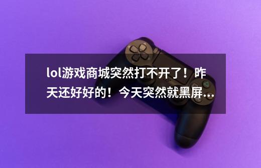 lol游戏商城突然打不开了！昨天还好好的！今天突然就黑屏了！求解！！-第1张-游戏信息-龙启网