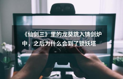 《仙剑三》里的龙葵跳入铸剑炉中,之后为什么会到了锁妖塔-第1张-游戏信息-龙启网