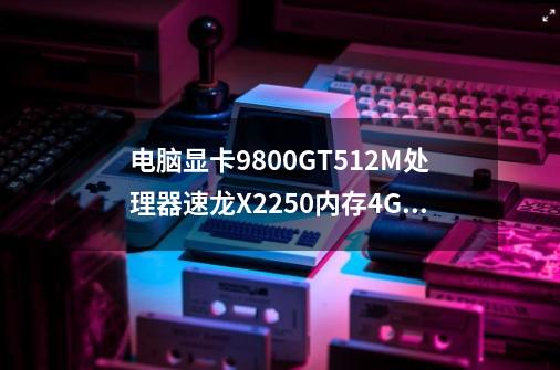 电脑显卡9800GT512M处理器速龙X2250内存4G,这种配置能玩什么好玩的单机游戏我使命召唤-第1张-游戏信息-龙启网