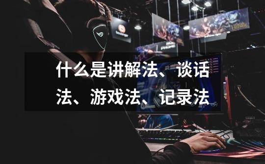 什么是讲解法、谈话法、游戏法、记录法-第1张-游戏信息-龙启网