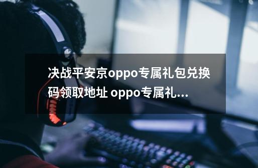 决战平安京oppo专属礼包兑换码领取地址 oppo专属礼包怎么获得-第1张-游戏信息-龙启网