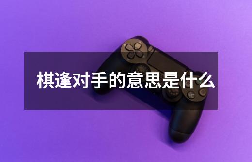 棋逢对手的意思是什么-第1张-游戏信息-龙启网