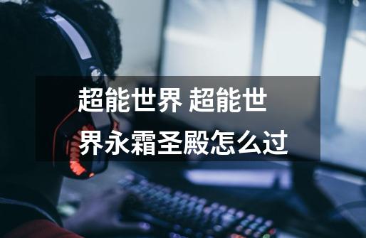 超能世界 超能世界永霜圣殿怎么过-第1张-游戏信息-龙启网
