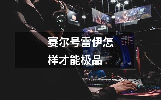 赛尔号雷伊怎样才能极品-第1张-游戏信息-龙启网