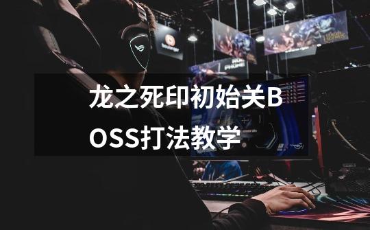 龙之死印初始关BOSS打法教学-第1张-游戏信息-龙启网