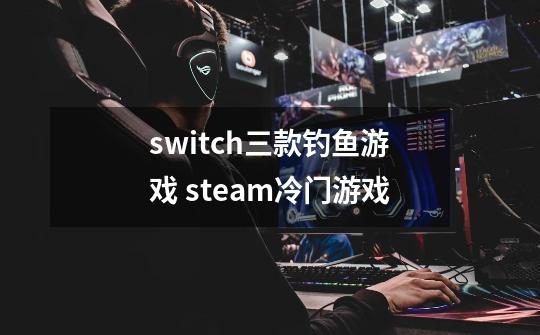 switch三款钓鱼游戏 steam冷门游戏-第1张-游戏信息-龙启网