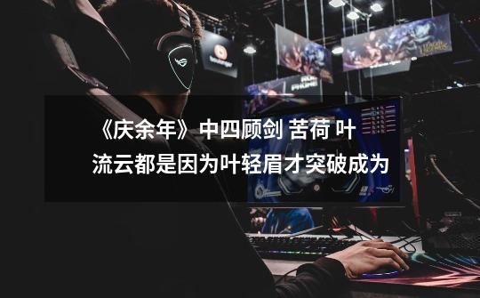 《庆余年》中四顾剑 苦荷 叶流云都是因为叶轻眉才突破成为-第1张-游戏信息-龙启网
